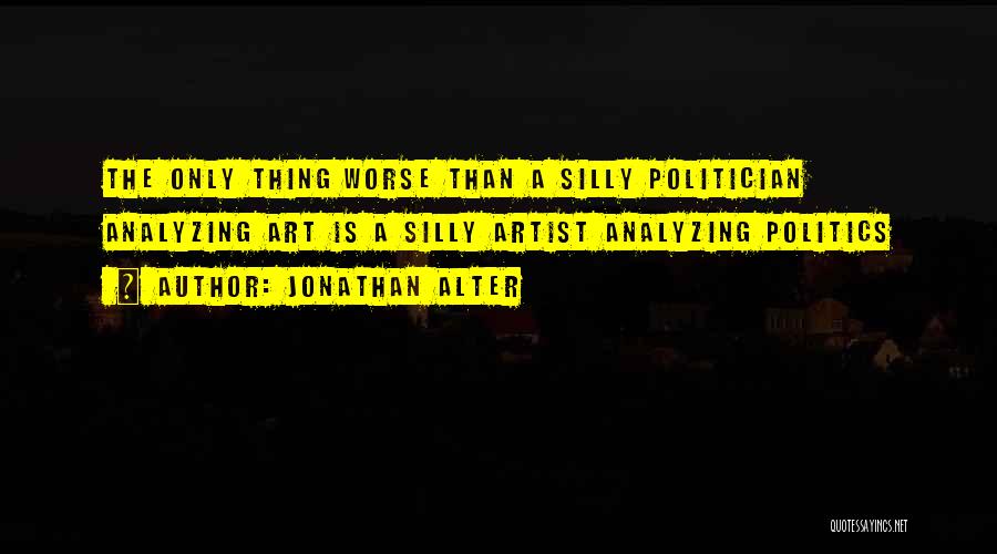 Jonathan Alter Quotes: The Only Thing Worse Than A Silly Politician Analyzing Art Is A Silly Artist Analyzing Politics