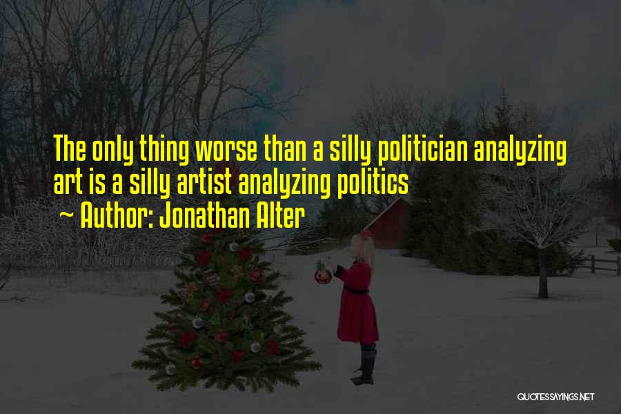 Jonathan Alter Quotes: The Only Thing Worse Than A Silly Politician Analyzing Art Is A Silly Artist Analyzing Politics