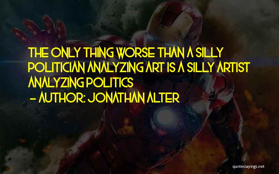 Jonathan Alter Quotes: The Only Thing Worse Than A Silly Politician Analyzing Art Is A Silly Artist Analyzing Politics