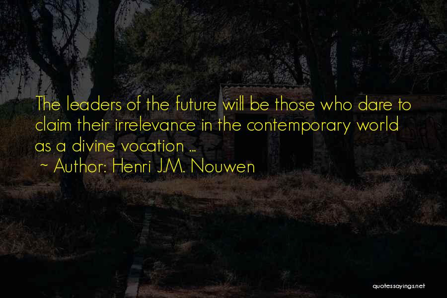 Henri J.M. Nouwen Quotes: The Leaders Of The Future Will Be Those Who Dare To Claim Their Irrelevance In The Contemporary World As A