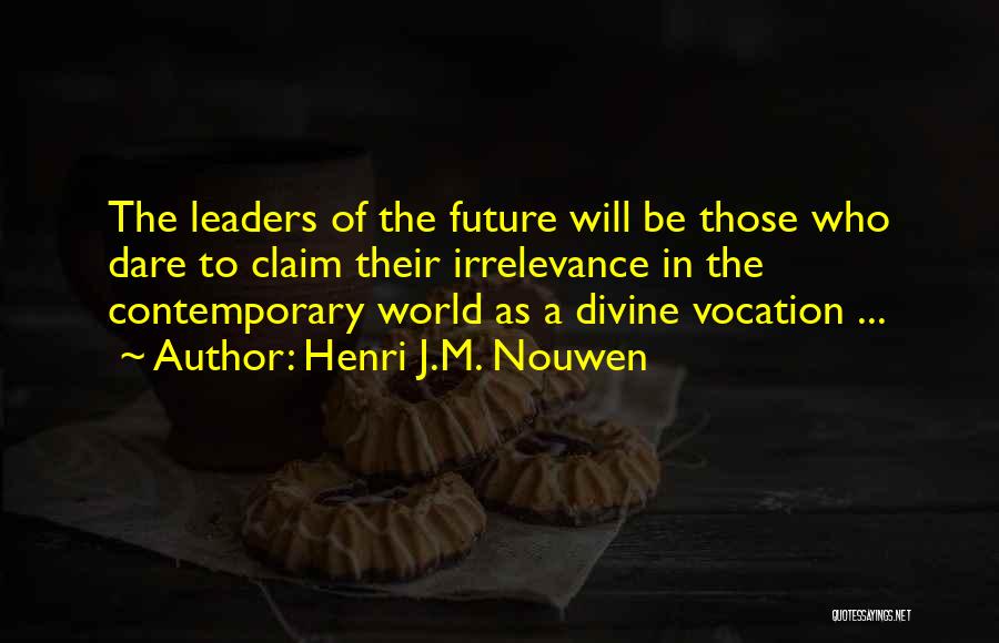 Henri J.M. Nouwen Quotes: The Leaders Of The Future Will Be Those Who Dare To Claim Their Irrelevance In The Contemporary World As A