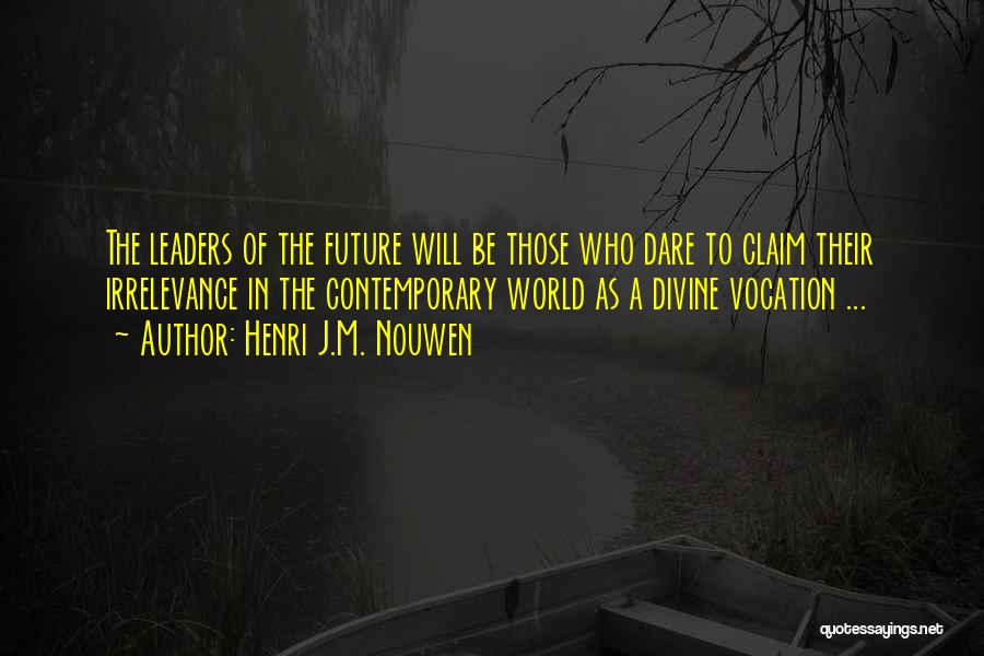 Henri J.M. Nouwen Quotes: The Leaders Of The Future Will Be Those Who Dare To Claim Their Irrelevance In The Contemporary World As A