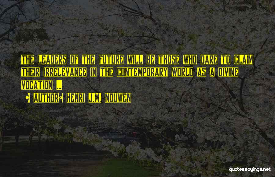 Henri J.M. Nouwen Quotes: The Leaders Of The Future Will Be Those Who Dare To Claim Their Irrelevance In The Contemporary World As A