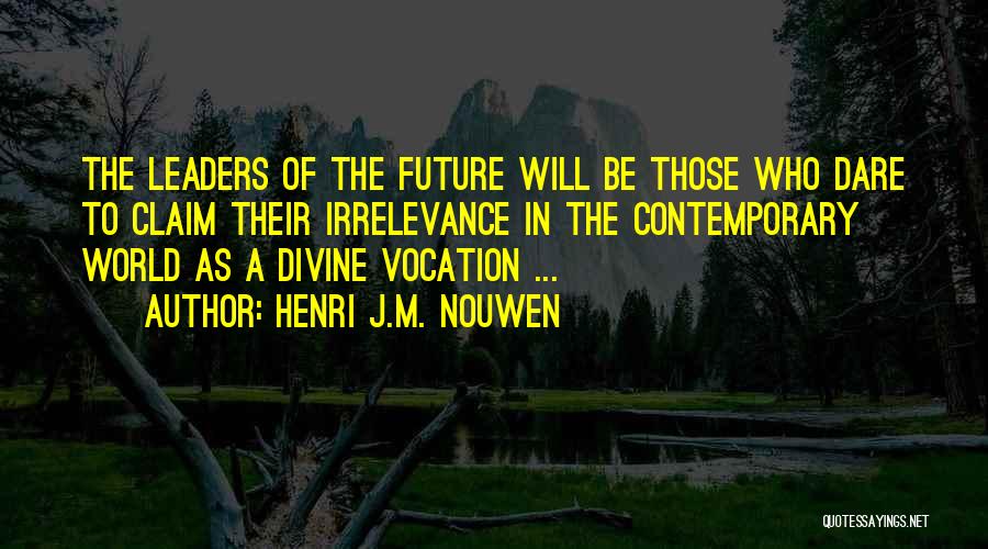 Henri J.M. Nouwen Quotes: The Leaders Of The Future Will Be Those Who Dare To Claim Their Irrelevance In The Contemporary World As A