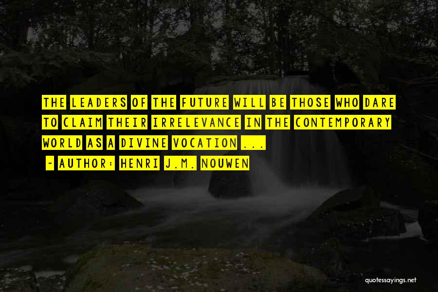 Henri J.M. Nouwen Quotes: The Leaders Of The Future Will Be Those Who Dare To Claim Their Irrelevance In The Contemporary World As A