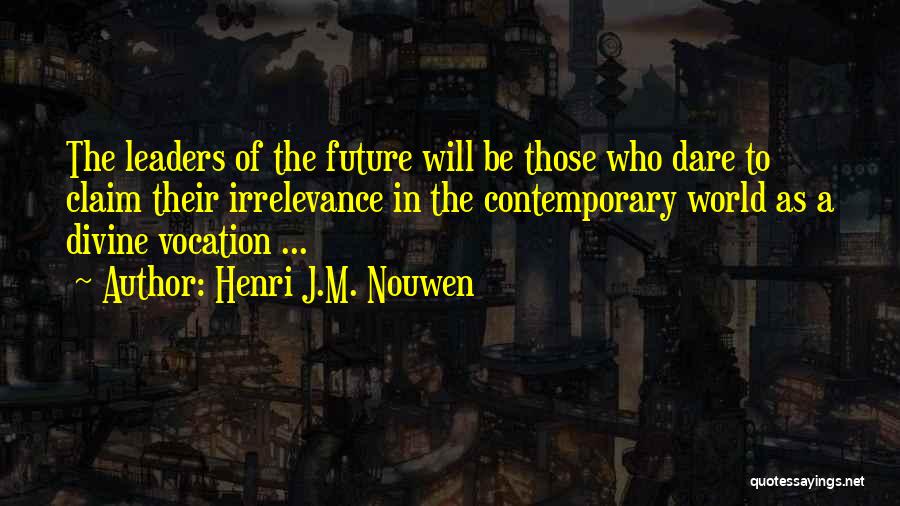 Henri J.M. Nouwen Quotes: The Leaders Of The Future Will Be Those Who Dare To Claim Their Irrelevance In The Contemporary World As A
