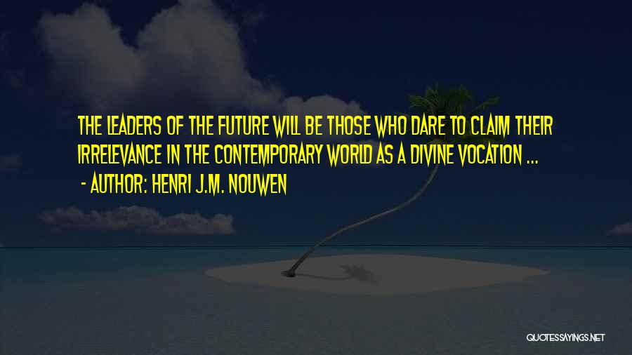 Henri J.M. Nouwen Quotes: The Leaders Of The Future Will Be Those Who Dare To Claim Their Irrelevance In The Contemporary World As A