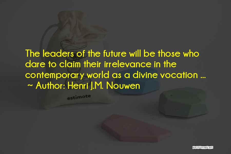 Henri J.M. Nouwen Quotes: The Leaders Of The Future Will Be Those Who Dare To Claim Their Irrelevance In The Contemporary World As A