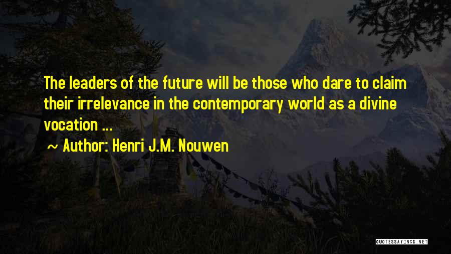 Henri J.M. Nouwen Quotes: The Leaders Of The Future Will Be Those Who Dare To Claim Their Irrelevance In The Contemporary World As A