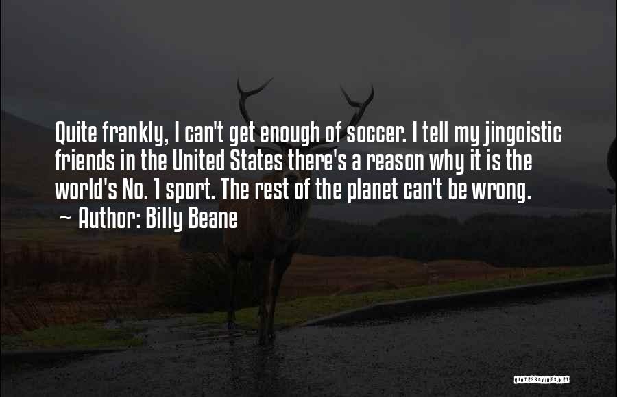 Billy Beane Quotes: Quite Frankly, I Can't Get Enough Of Soccer. I Tell My Jingoistic Friends In The United States There's A Reason