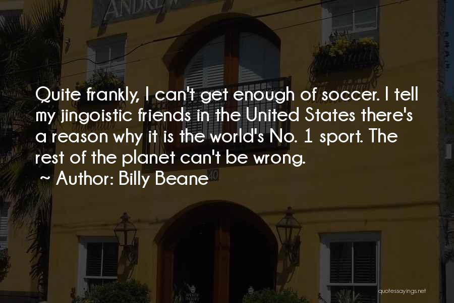 Billy Beane Quotes: Quite Frankly, I Can't Get Enough Of Soccer. I Tell My Jingoistic Friends In The United States There's A Reason