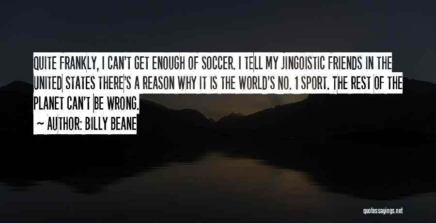 Billy Beane Quotes: Quite Frankly, I Can't Get Enough Of Soccer. I Tell My Jingoistic Friends In The United States There's A Reason