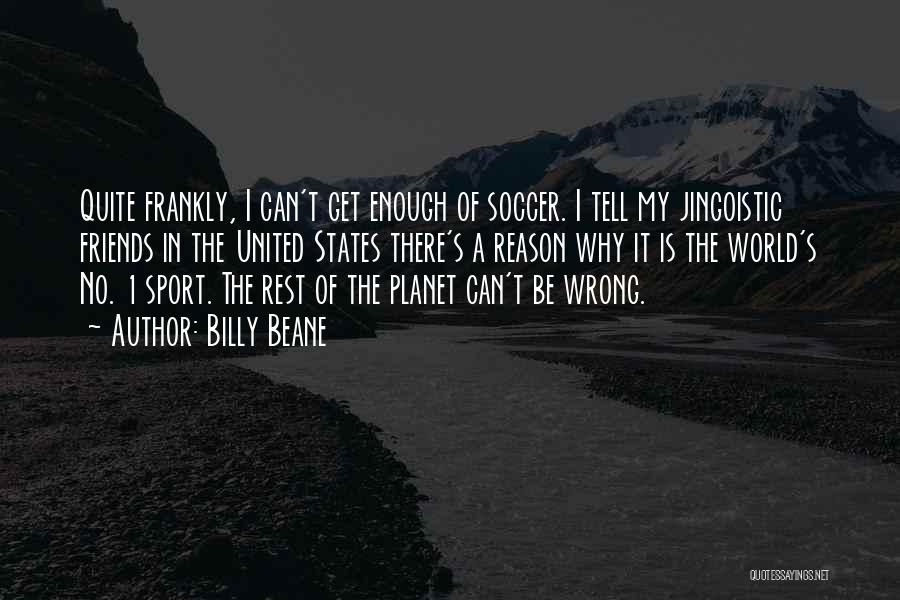 Billy Beane Quotes: Quite Frankly, I Can't Get Enough Of Soccer. I Tell My Jingoistic Friends In The United States There's A Reason