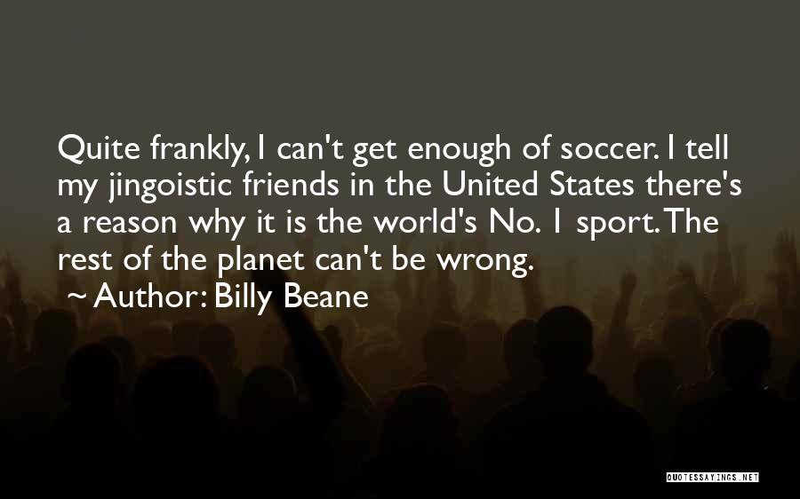 Billy Beane Quotes: Quite Frankly, I Can't Get Enough Of Soccer. I Tell My Jingoistic Friends In The United States There's A Reason