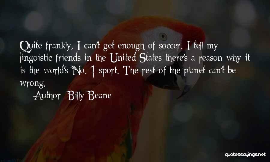 Billy Beane Quotes: Quite Frankly, I Can't Get Enough Of Soccer. I Tell My Jingoistic Friends In The United States There's A Reason