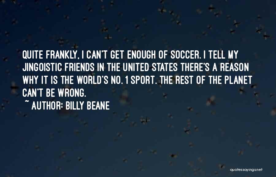 Billy Beane Quotes: Quite Frankly, I Can't Get Enough Of Soccer. I Tell My Jingoistic Friends In The United States There's A Reason