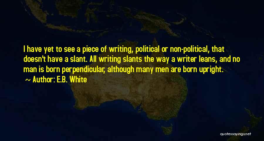E.B. White Quotes: I Have Yet To See A Piece Of Writing, Political Or Non-political, That Doesn't Have A Slant. All Writing Slants