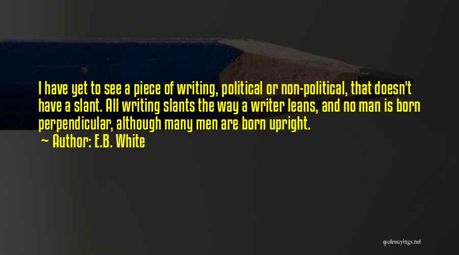 E.B. White Quotes: I Have Yet To See A Piece Of Writing, Political Or Non-political, That Doesn't Have A Slant. All Writing Slants