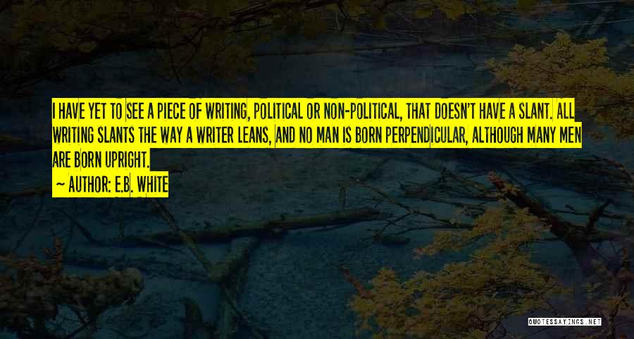E.B. White Quotes: I Have Yet To See A Piece Of Writing, Political Or Non-political, That Doesn't Have A Slant. All Writing Slants