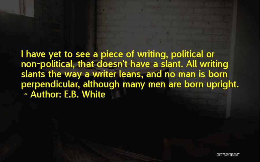 E.B. White Quotes: I Have Yet To See A Piece Of Writing, Political Or Non-political, That Doesn't Have A Slant. All Writing Slants