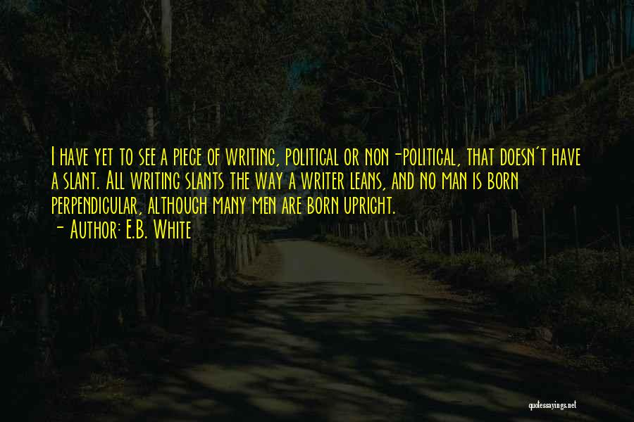 E.B. White Quotes: I Have Yet To See A Piece Of Writing, Political Or Non-political, That Doesn't Have A Slant. All Writing Slants