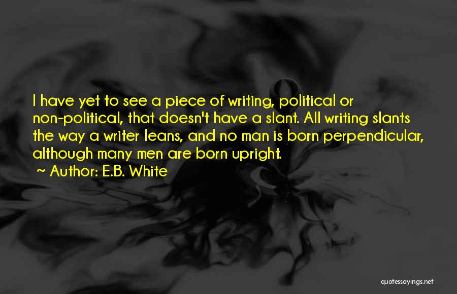 E.B. White Quotes: I Have Yet To See A Piece Of Writing, Political Or Non-political, That Doesn't Have A Slant. All Writing Slants