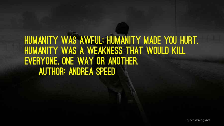 Andrea Speed Quotes: Humanity Was Awful; Humanity Made You Hurt. Humanity Was A Weakness That Would Kill Everyone, One Way Or Another.