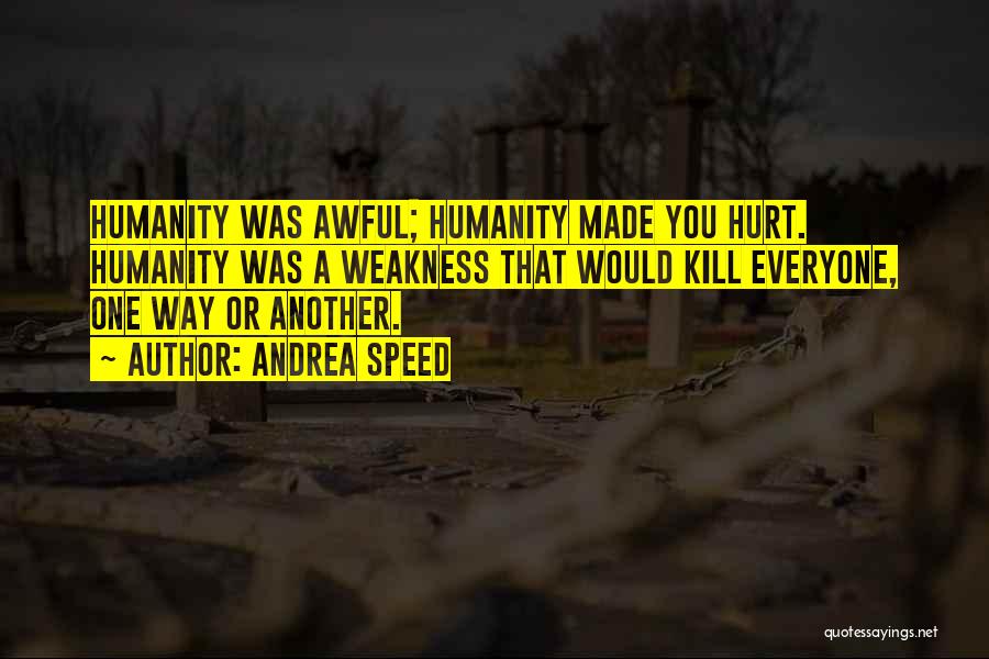 Andrea Speed Quotes: Humanity Was Awful; Humanity Made You Hurt. Humanity Was A Weakness That Would Kill Everyone, One Way Or Another.