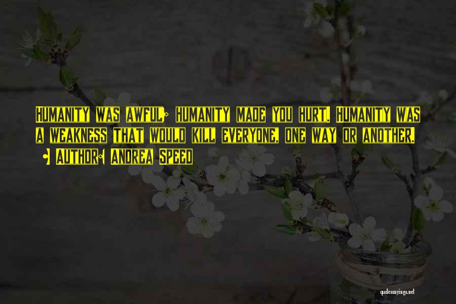 Andrea Speed Quotes: Humanity Was Awful; Humanity Made You Hurt. Humanity Was A Weakness That Would Kill Everyone, One Way Or Another.