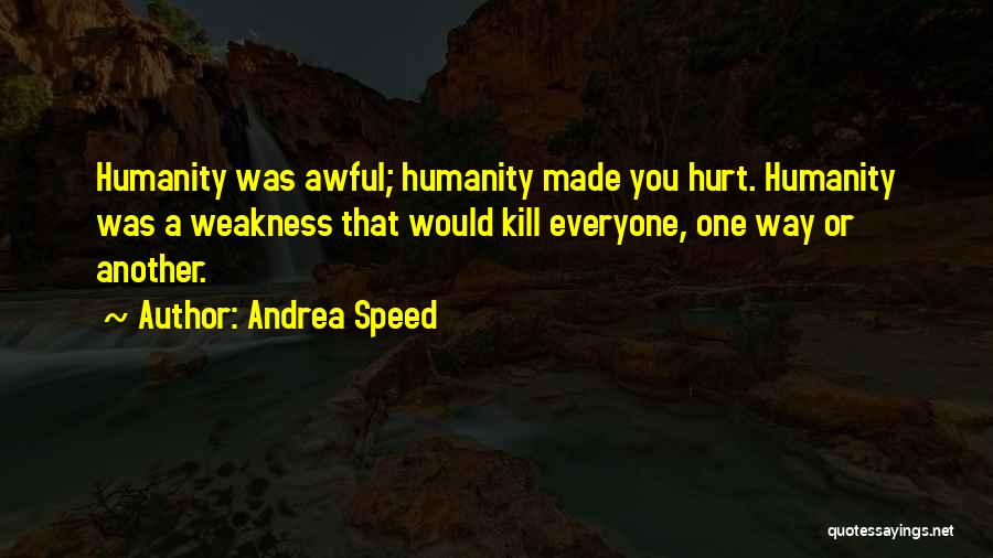 Andrea Speed Quotes: Humanity Was Awful; Humanity Made You Hurt. Humanity Was A Weakness That Would Kill Everyone, One Way Or Another.