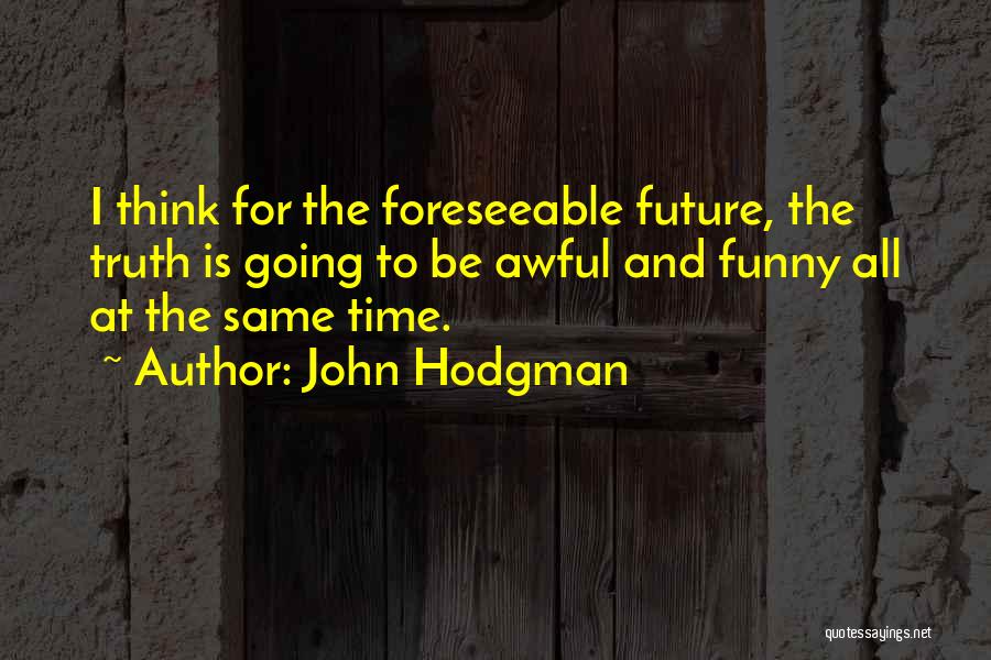 John Hodgman Quotes: I Think For The Foreseeable Future, The Truth Is Going To Be Awful And Funny All At The Same Time.