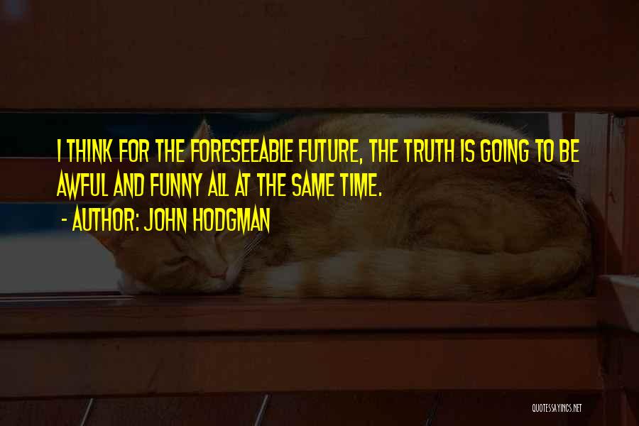 John Hodgman Quotes: I Think For The Foreseeable Future, The Truth Is Going To Be Awful And Funny All At The Same Time.