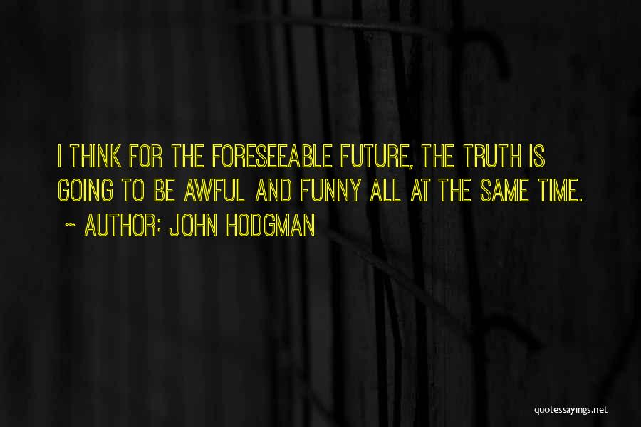 John Hodgman Quotes: I Think For The Foreseeable Future, The Truth Is Going To Be Awful And Funny All At The Same Time.