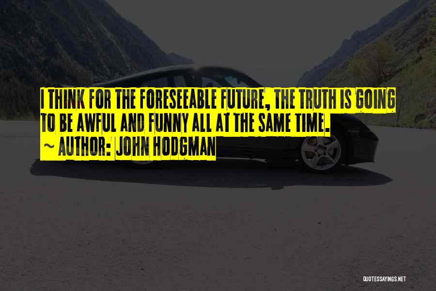 John Hodgman Quotes: I Think For The Foreseeable Future, The Truth Is Going To Be Awful And Funny All At The Same Time.