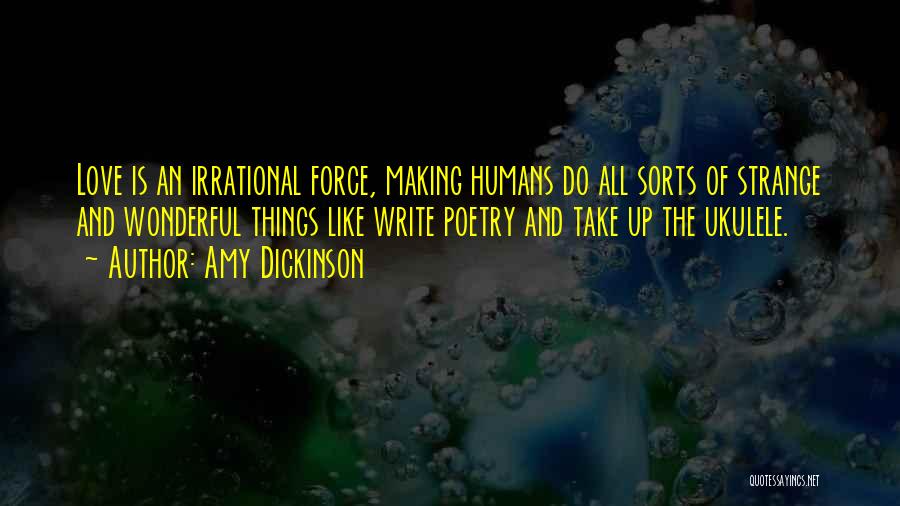 Amy Dickinson Quotes: Love Is An Irrational Force, Making Humans Do All Sorts Of Strange And Wonderful Things Like Write Poetry And Take
