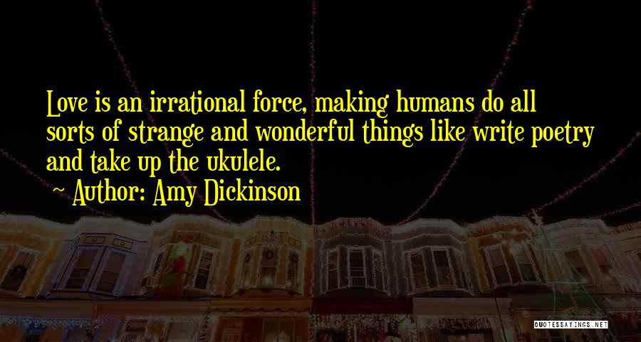 Amy Dickinson Quotes: Love Is An Irrational Force, Making Humans Do All Sorts Of Strange And Wonderful Things Like Write Poetry And Take