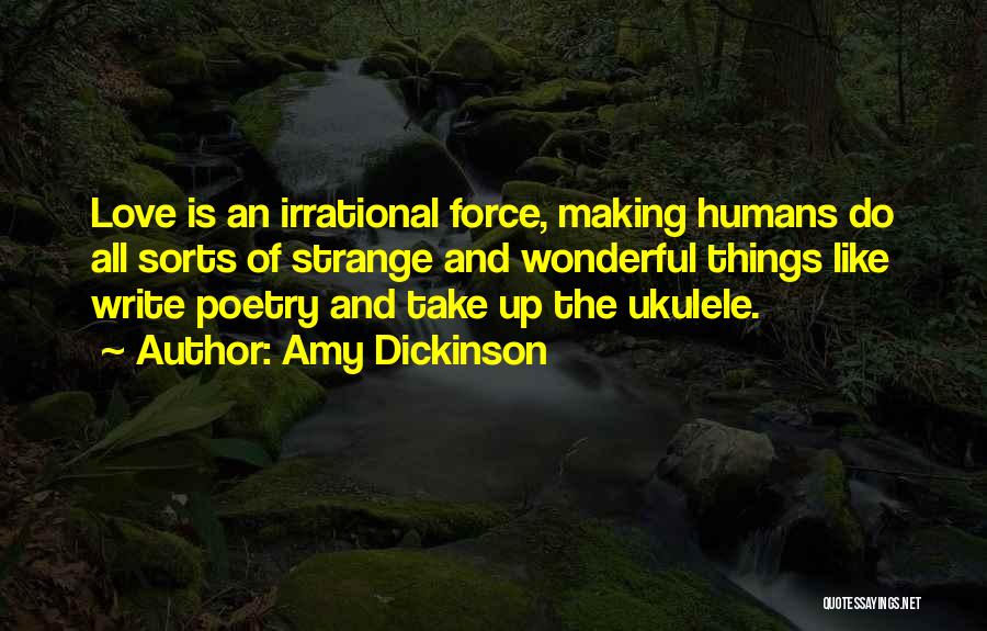 Amy Dickinson Quotes: Love Is An Irrational Force, Making Humans Do All Sorts Of Strange And Wonderful Things Like Write Poetry And Take