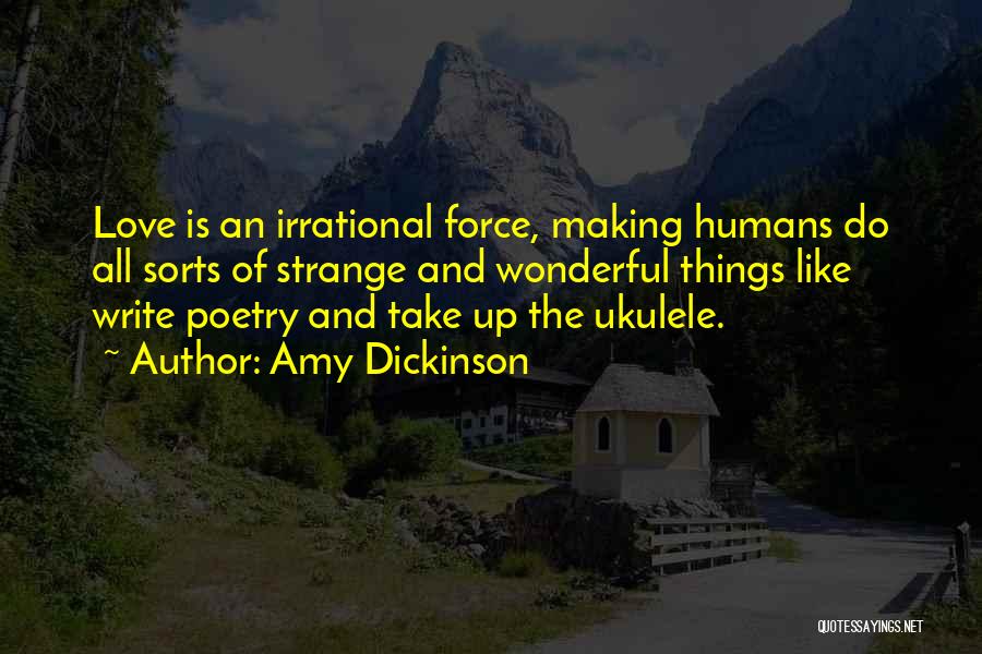 Amy Dickinson Quotes: Love Is An Irrational Force, Making Humans Do All Sorts Of Strange And Wonderful Things Like Write Poetry And Take