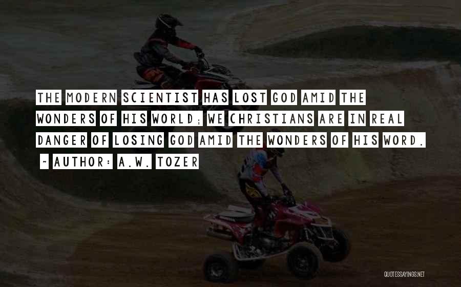 A.W. Tozer Quotes: The Modern Scientist Has Lost God Amid The Wonders Of His World; We Christians Are In Real Danger Of Losing