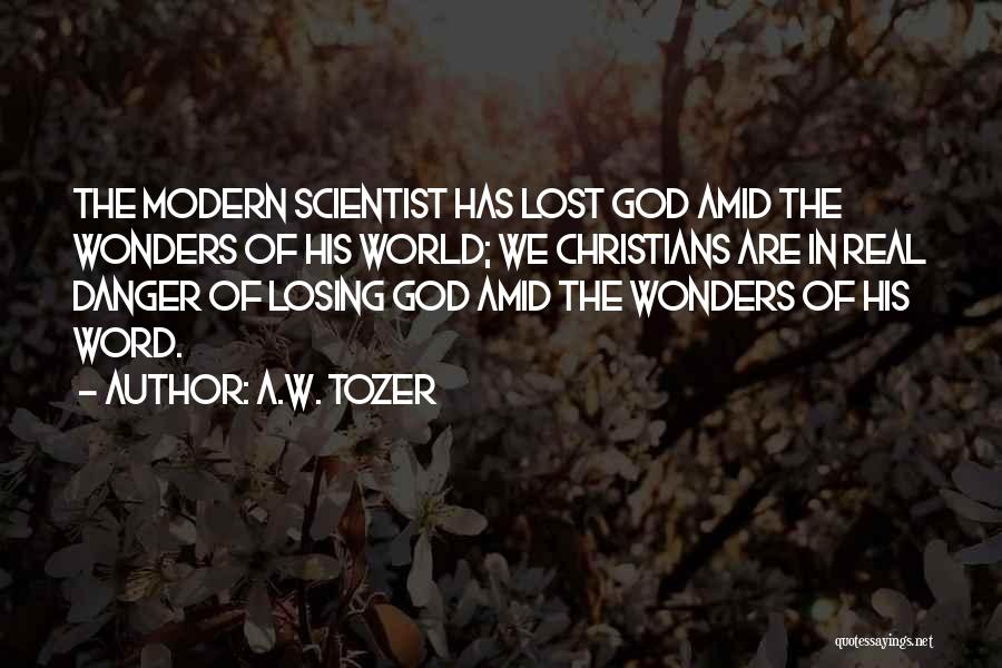 A.W. Tozer Quotes: The Modern Scientist Has Lost God Amid The Wonders Of His World; We Christians Are In Real Danger Of Losing