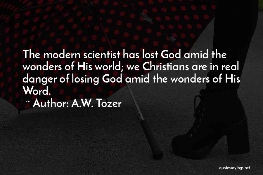 A.W. Tozer Quotes: The Modern Scientist Has Lost God Amid The Wonders Of His World; We Christians Are In Real Danger Of Losing