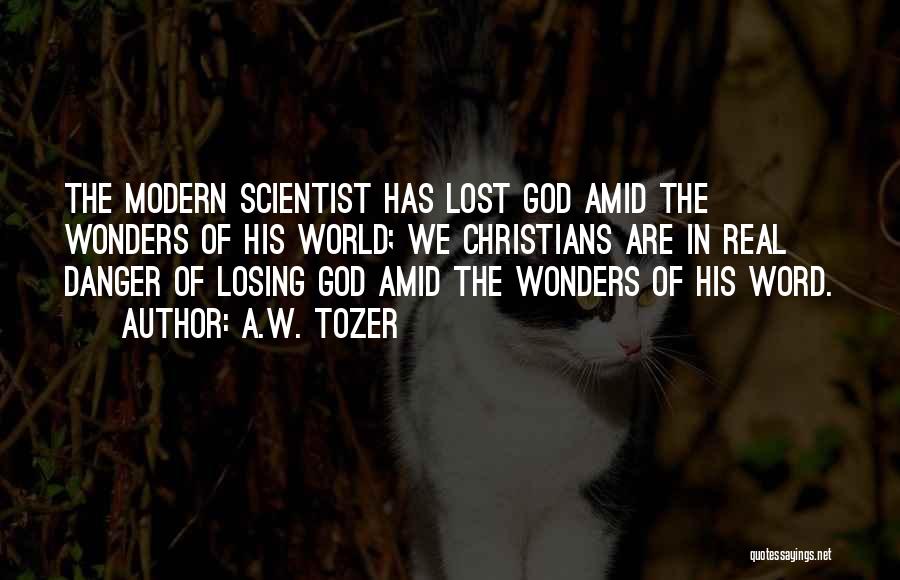 A.W. Tozer Quotes: The Modern Scientist Has Lost God Amid The Wonders Of His World; We Christians Are In Real Danger Of Losing