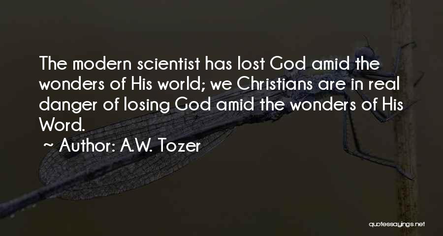A.W. Tozer Quotes: The Modern Scientist Has Lost God Amid The Wonders Of His World; We Christians Are In Real Danger Of Losing