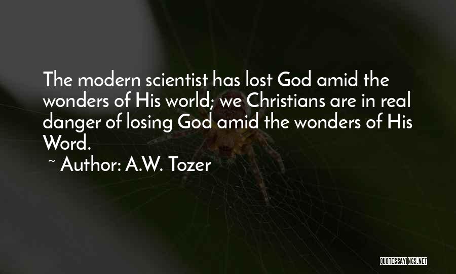 A.W. Tozer Quotes: The Modern Scientist Has Lost God Amid The Wonders Of His World; We Christians Are In Real Danger Of Losing