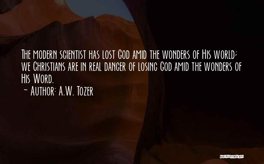 A.W. Tozer Quotes: The Modern Scientist Has Lost God Amid The Wonders Of His World; We Christians Are In Real Danger Of Losing