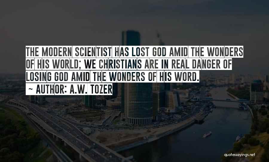 A.W. Tozer Quotes: The Modern Scientist Has Lost God Amid The Wonders Of His World; We Christians Are In Real Danger Of Losing