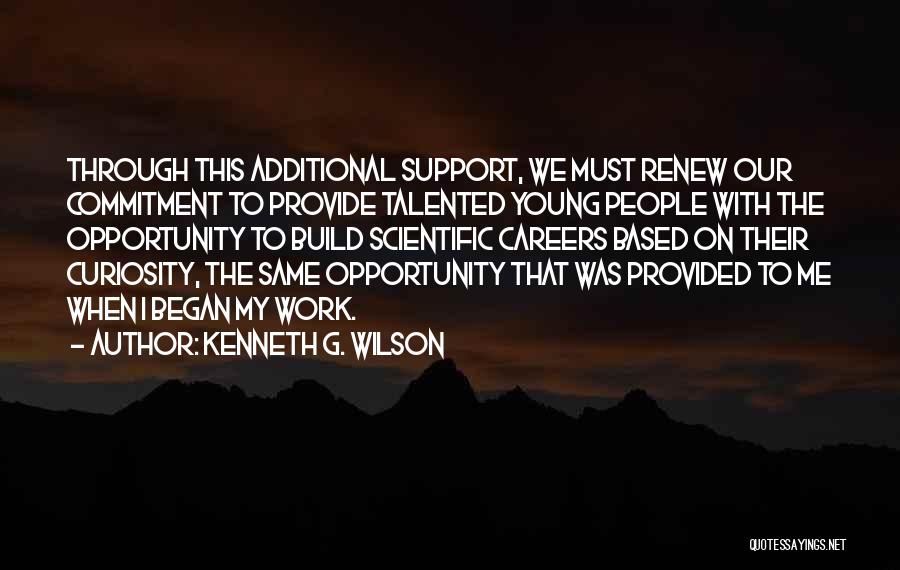 Kenneth G. Wilson Quotes: Through This Additional Support, We Must Renew Our Commitment To Provide Talented Young People With The Opportunity To Build Scientific