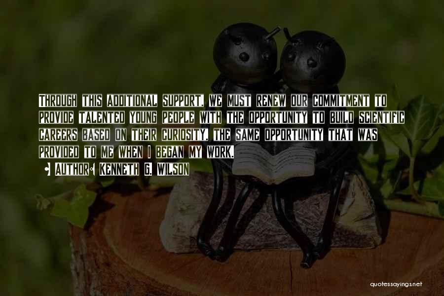 Kenneth G. Wilson Quotes: Through This Additional Support, We Must Renew Our Commitment To Provide Talented Young People With The Opportunity To Build Scientific