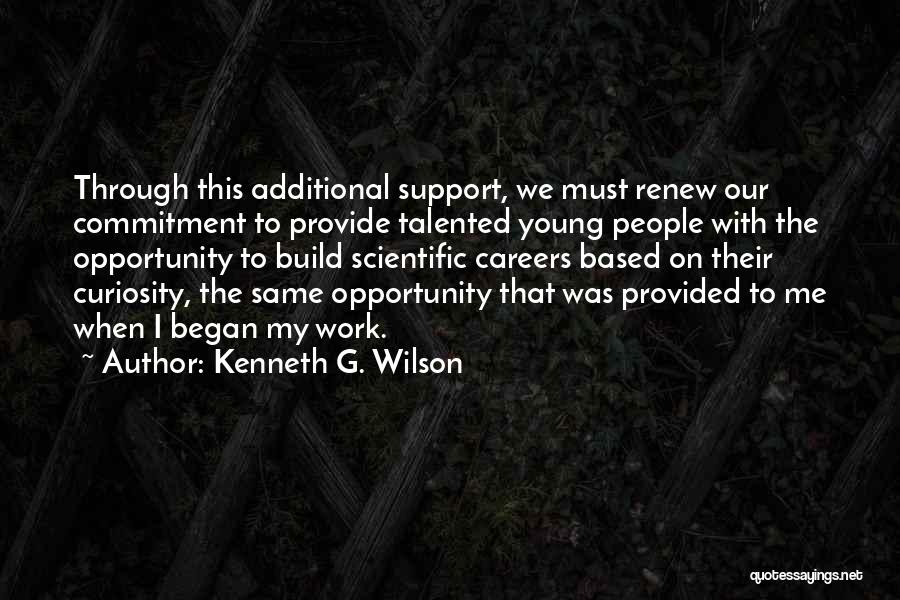 Kenneth G. Wilson Quotes: Through This Additional Support, We Must Renew Our Commitment To Provide Talented Young People With The Opportunity To Build Scientific