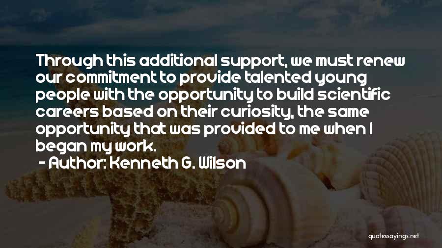 Kenneth G. Wilson Quotes: Through This Additional Support, We Must Renew Our Commitment To Provide Talented Young People With The Opportunity To Build Scientific